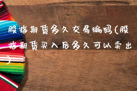 股指期货多久交易编码(股指期货买入后多久可以卖出)_https://www.zztgc.com_期货入门_第1张
