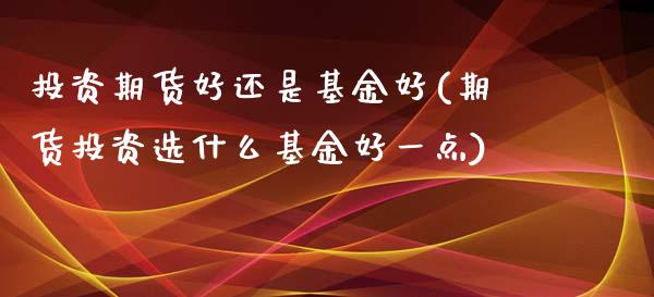 投资期货好还是基金好(期货投资选什么基金好一点)_https://www.zztgc.com_期货行情_第1张