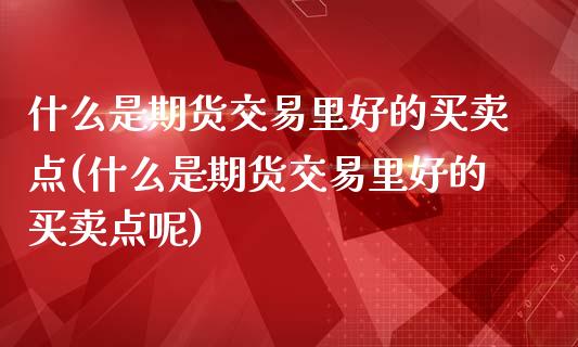 什么是期货交易里好的买卖点(什么是期货交易里好的买卖点呢)_https://www.zztgc.com_期货直播_第1张