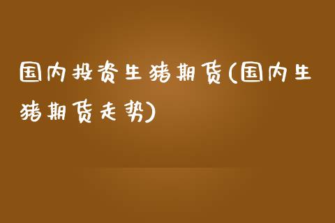 国内投资生猪期货(国内生猪期货走势)_https://www.zztgc.com_原油期货_第1张