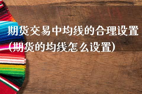 期货交易中均线的合理设置(期货的均线怎么设置)_https://www.zztgc.com_期货行情_第1张