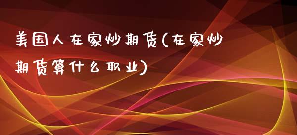 美国人在家炒期货(在家炒期货算什么职业)_https://www.zztgc.com_黄金期货_第1张