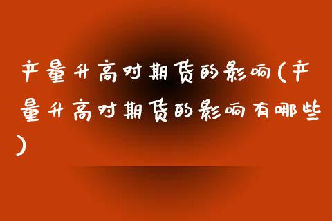 产量升高对期货的影响(产量升高对期货的影响有哪些)_https://www.zztgc.com_期货行情_第1张