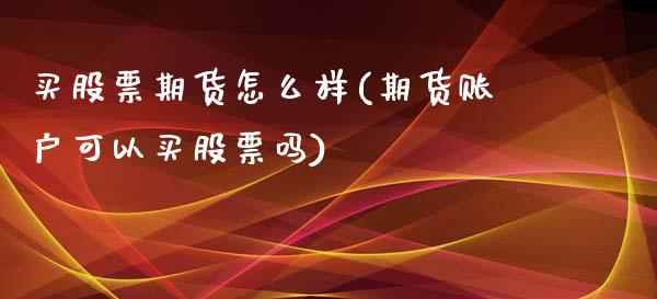 买股票期货怎么样(期货账户可以买股票吗)_https://www.zztgc.com_原油期货_第1张