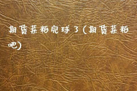 期货菜粕完球了(期货菜粕吧)_https://www.zztgc.com_期货入门_第1张