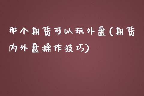 那个期货可以玩外盘(期货内外盘操作技巧)_https://www.zztgc.com_原油期货_第1张
