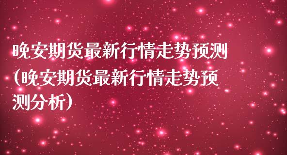 晚安期货最新行情走势预测(晚安期货最新行情走势预测分析)_https://www.zztgc.com_原油期货_第1张