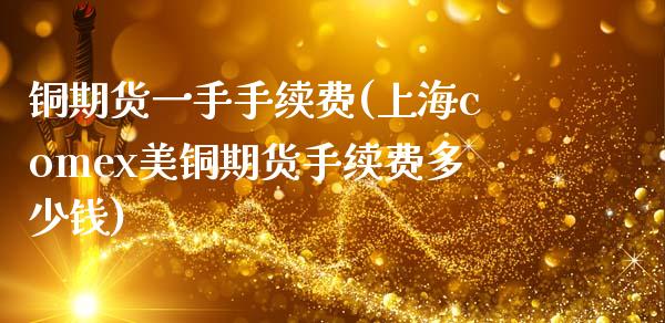 铜期货一手手续费(上海comex美铜期货手续费多少钱)_https://www.zztgc.com_黄金期货_第1张