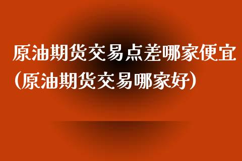 原油期货交易点差哪家便宜(原油期货交易哪家好)_https://www.zztgc.com_黄金期货_第1张