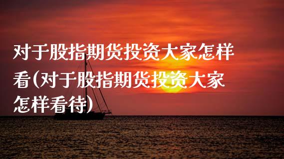 对于股指期货投资大家怎样看(对于股指期货投资大家怎样看待)_https://www.zztgc.com_期货直播_第1张