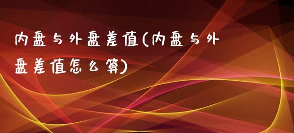 内盘与外盘差值(内盘与外盘差值怎么算)_https://www.zztgc.com_黄金期货_第1张