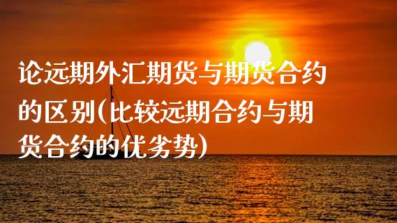 论远期外汇期货与期货合约的区别(比较远期合约与期货合约的优劣势)_https://www.zztgc.com_期货开户_第1张