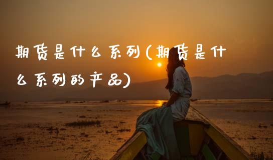 期货是什么系列(期货是什么系列的产品)_https://www.zztgc.com_原油期货_第1张