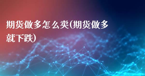期货做多怎么卖(期货做多就下跌)_https://www.zztgc.com_期货行情_第1张