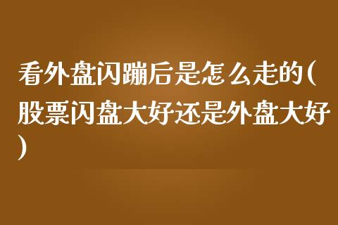 看外盘闪蹦后是怎么走的(股票闪盘大好还是外盘大好)_https://www.zztgc.com_黄金期货_第1张