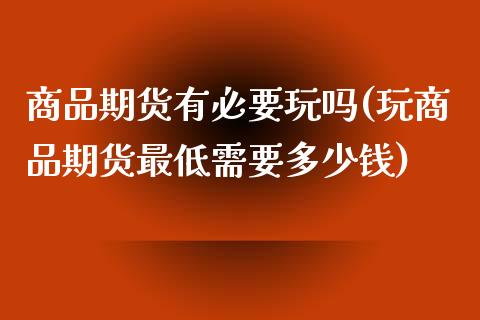 商品期货有必要玩吗(玩商品期货最低需要多少钱)_https://www.zztgc.com_期货开户_第1张