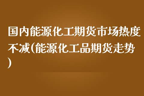 国内能源化工期货市场热度不减(能源化工品期货走势)_https://www.zztgc.com_期货入门_第1张