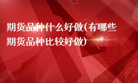 期货品种什么好做(有哪些期货品种比较好做)_https://www.zztgc.com_原油期货_第1张