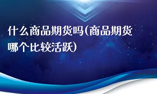 什么商品期货吗(商品期货哪个比较活跃)_https://www.zztgc.com_原油期货_第1张