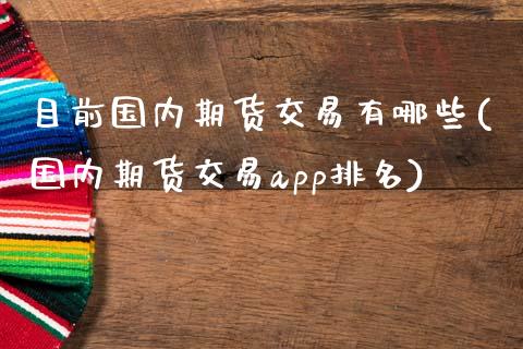 目前国内期货交易有哪些(国内期货交易app排名)_https://www.zztgc.com_期货直播_第1张