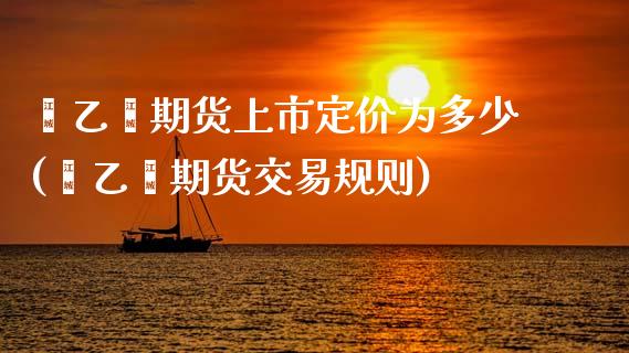 苯乙烯期货上市定价为多少(苯乙烯期货交易规则)_https://www.zztgc.com_黄金期货_第1张