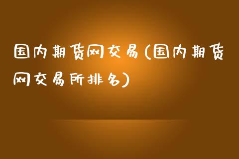 国内期货网交易(国内期货网交易所排名)_https://www.zztgc.com_原油期货_第1张