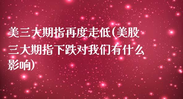 美三大期指再度走低(美股三大期指下跌对我们有什么影响)_https://www.zztgc.com_期货直播_第1张