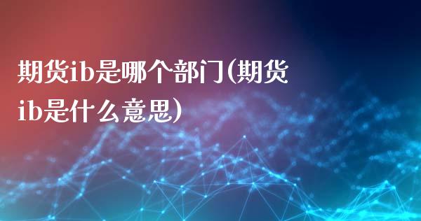 期货ib是哪个部门(期货ib是什么意思)_期货入门_第1张_珍投期货网 期货ib是哪个部门(期货ib是什么意思)_https://www.zztgc.com_期货入门_第1张