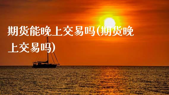 期货能晚上交易吗(期货晚上交易吗)_https://www.zztgc.com_黄金期货_第1张