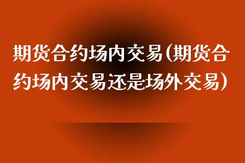 期货合约场内交易(期货合约场内交易还是场外交易)_https://www.zztgc.com_期货入门_第1张