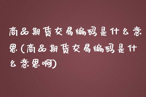 商品期货交易编码是什么意思(商品期货交易编码是什么意思啊)_期货入门_第1张_珍投期货网 商品期货交易编码是什么意思(商品期货交易编码是什么意思啊)_https://www.zztgc.com_期货入门_第1张