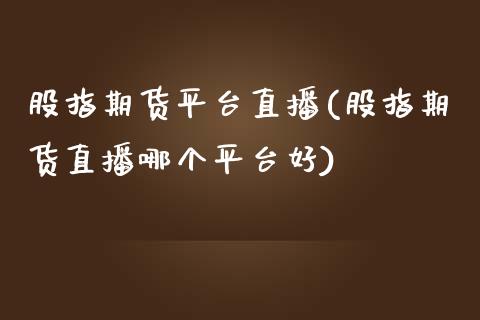 股指期货平台直播(股指期货直播哪个平台好)_https://www.zztgc.com_期货入门_第1张
