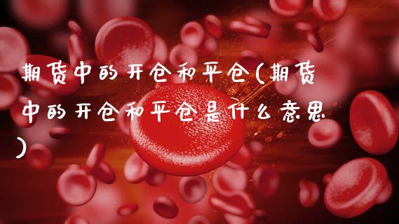 期货中的开仓和平仓(期货中的开仓和平仓是什么意思)_https://www.zztgc.com_期货直播_第1张
