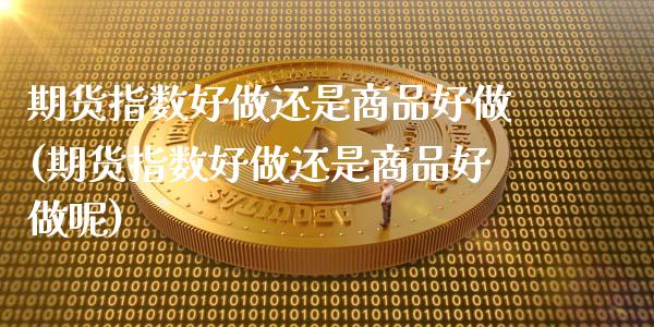 期货指数好做还是商品好做(期货指数好做还是商品好做呢)_https://www.zztgc.com_期货入门_第1张