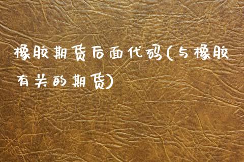 橡胶期货后面代码(与橡胶有关的期货)_https://www.zztgc.com_期货行情_第1张