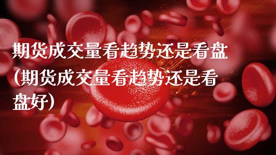 期货成交量看趋势还是看盘(期货成交量看趋势还是看盘好)_https://www.zztgc.com_期货行情_第1张