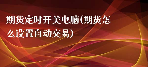 期货定时开关电脑(期货怎么设置自动交易)_https://www.zztgc.com_期货行情_第1张