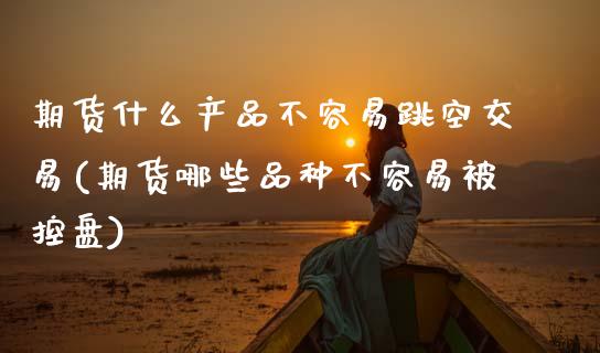 期货什么产品不容易跳空交易(期货哪些品种不容易被控盘)_https://www.zztgc.com_原油期货_第1张