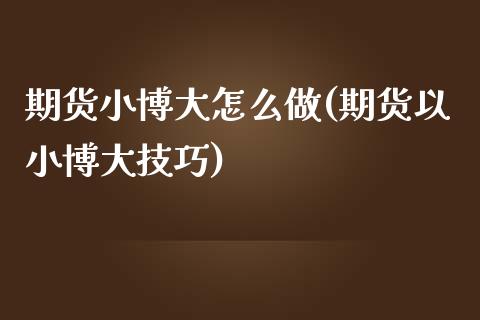 期货小博大怎么做(期货以小博大技巧)_https://www.zztgc.com_期货直播_第1张