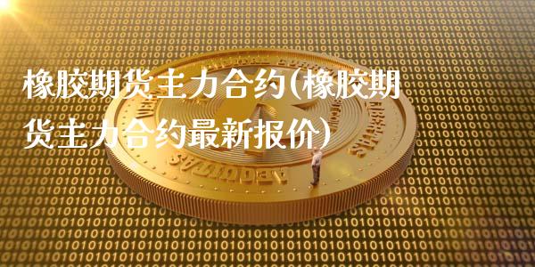 橡胶期货主力合约(橡胶期货主力合约最新报价)_https://www.zztgc.com_黄金期货_第1张