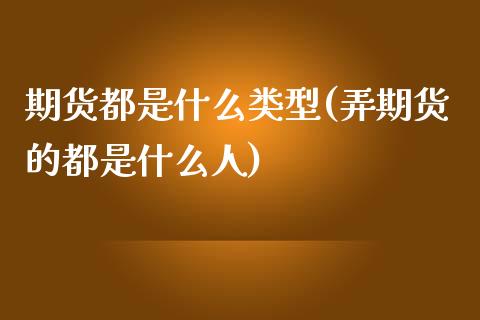 期货都是什么类型(弄期货的都是什么人)_https://www.zztgc.com_期货行情_第1张