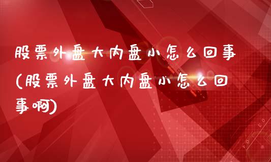 股票外盘大内盘小怎么回事(股票外盘大内盘小怎么回事啊)_https://www.zztgc.com_原油期货_第1张