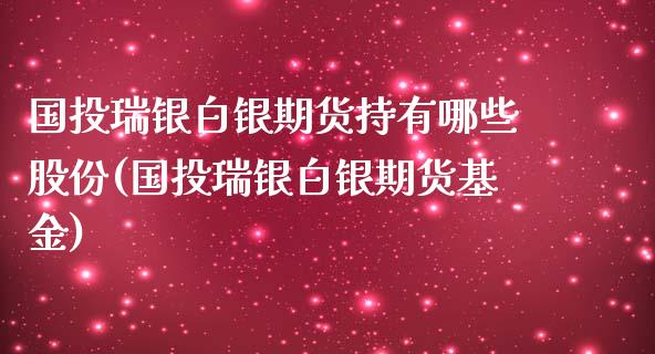 国投瑞银白银期货持有哪些股份(国投瑞银白银期货基金)_https://www.zztgc.com_期货入门_第1张