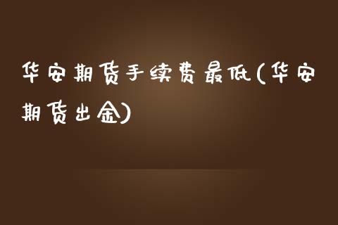 华安期货手续费最低(华安期货出金)_https://www.zztgc.com_期货入门_第1张