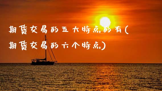 期货交易的五大特点的有(期货交易的六个特点)_https://www.zztgc.com_期货直播_第1张