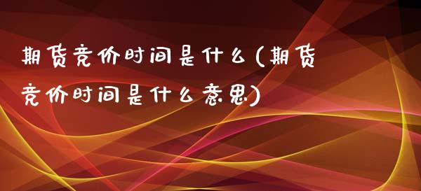 期货竞价时间是什么(期货竞价时间是什么意思)_https://www.zztgc.com_原油期货_第1张