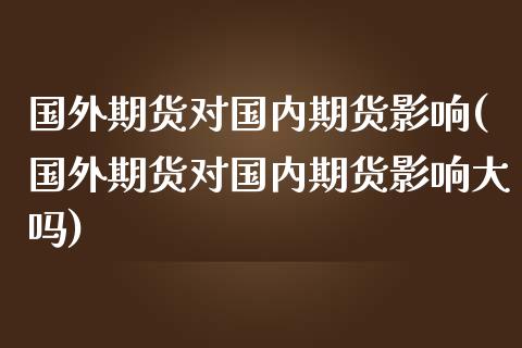 国外期货对国内期货影响(国外期货对国内期货影响大吗)_https://www.zztgc.com_期货行情_第1张