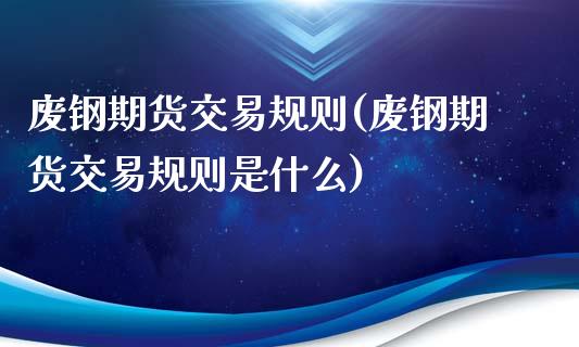 废钢期货交易规则(废钢期货交易规则是什么)_https://www.zztgc.com_原油期货_第1张