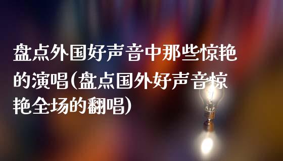 盘点外国好声音中那些惊艳的演唱(盘点国外好声音惊艳全场的翻唱)_https://www.zztgc.com_期货入门_第1张