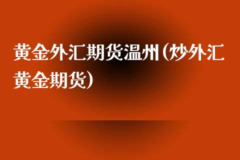 黄金外汇期货温州(炒外汇黄金期货)_https://www.zztgc.com_期货入门_第1张